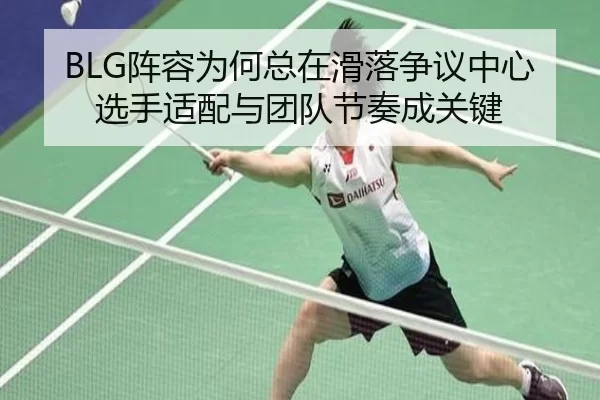 BLG阵容为何总在滑落争议中心 选手适配与团队节奏成关键